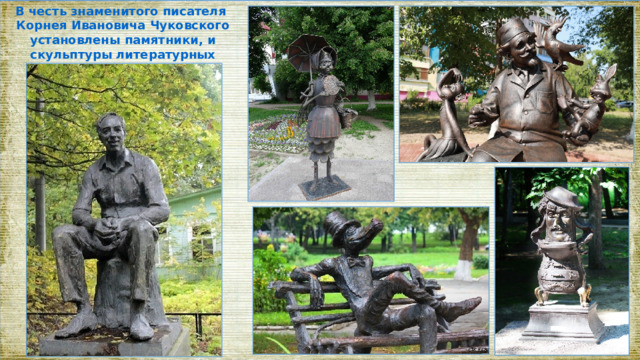 В честь знаменитого писателя Корнея Ивановича Чуковского установлены памятники, и скульптуры литературных героев его произведений. 