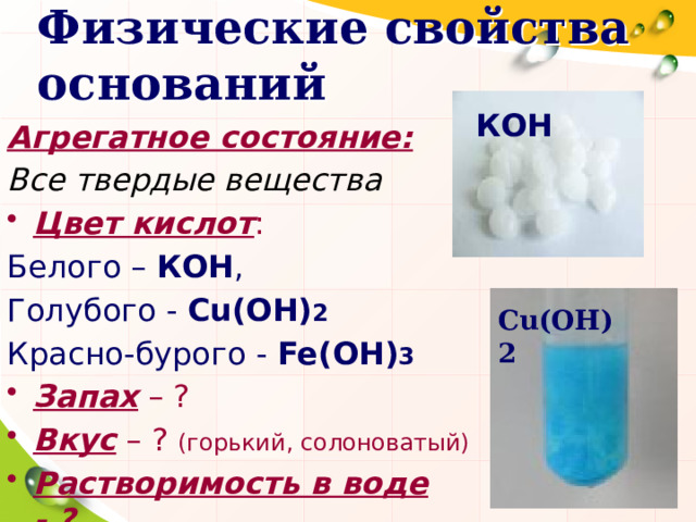 Физические свойства оснований КОН Агрегатное состояние: Все твердые вещества Цвет кислот : Белого – КОН , Голубого - Cu(OH) 2 Красно-бурого - Fe(OH) 3 Запах – ? Вкус – ? (горький, солоноватый) Растворимость в воде - ? Cu(OH)2  