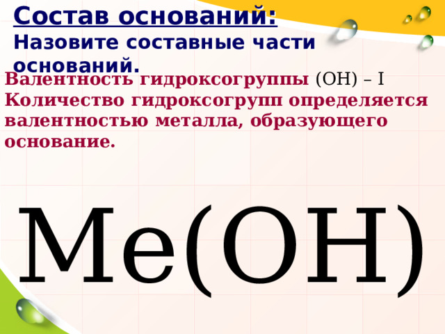 Состав оснований:  Назовите составные части оснований. Валентность гидроксогруппы (ОН) – I  Количество гидроксогрупп определяется валентностью металла, образующего основание. Ме(ОН) х 