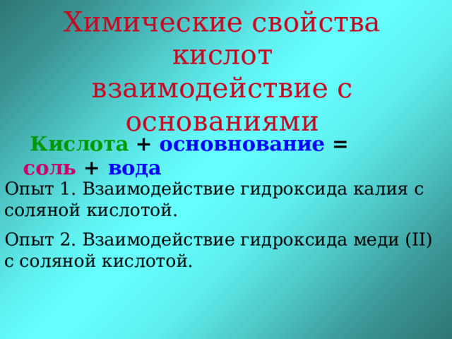 Химические свойства  кислот взаимодействие с основаниями  Кислота + основнование = соль + вода Опыт 1. Взаимодействие гидроксида калия с соляной кислотой. Опыт 2. Взаимодействие гидроксида меди (II) с соляной кислотой. 