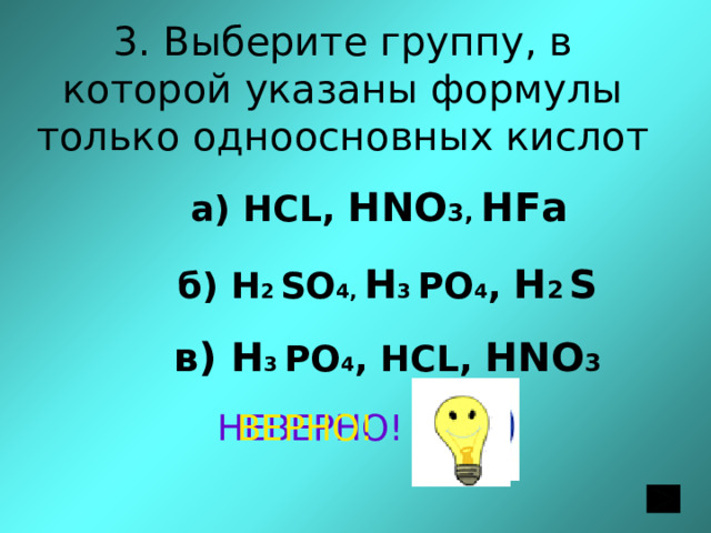       3. Выберите группу, в которой указаны формулы только  одноосновных кислот а) НСL, Н NO 3, НFа б) Н 2  SО 4, Н 3 PO 4 , Н 2  S в) Н 3 PO 4 , НСL, НNO 3 НЕВЕРНО! ВЕРНО! 