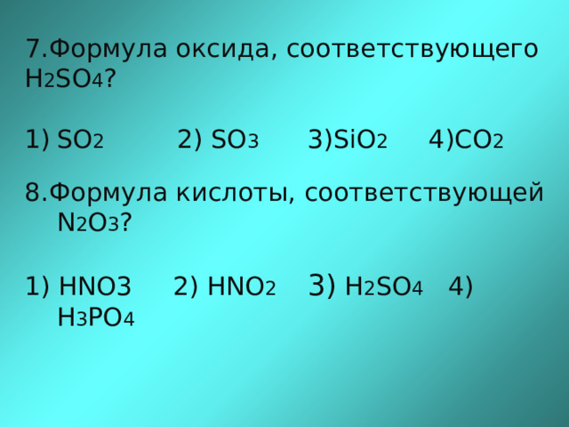 7.Формула оксида, соответствующего H 2 SO 4 ? SO 2 2) SO 3 3)SiO 2 4)CO 2 8.Формула кислоты, соответствующей N 2 O 3 ? 1) HNO3 2) HNO 2 3) H 2 SO 4 4) H 3 PO 4 