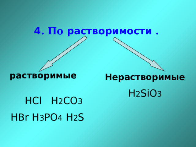 4 . По растворимости . растворимые   HCl H 2 C O 3 HBr H 3 P O 4  H 2 S Нерастворимые H 2 Si O 3 