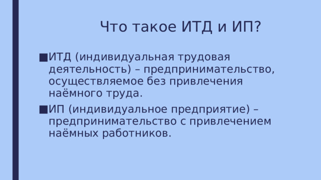  Что такое ИТД и ИП? ИТД (индивидуальная трудовая деятельность) – предпринимательство, осуществляемое без привлечения наёмного труда. ИП (индивидуальное предприятие) – предпринимательство с привлечением наёмных работников. 