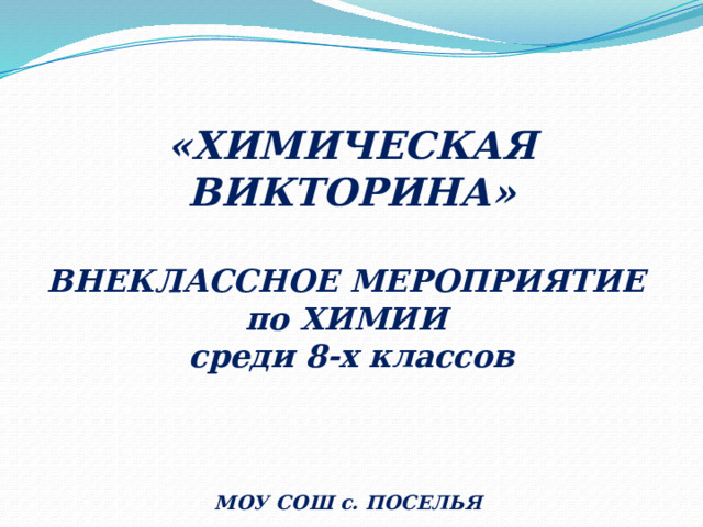  «ХИМИЧЕСКАЯ ВИКТОРИНА»  ВНЕКЛАССНОЕ МЕРОПРИЯТИЕ по ХИМИИ среди 8-х классов      МОУ СОШ с. ПОСЕЛЬЯ 