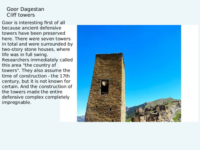 Goor Dagestan  Cliff towers Goor is interesting first of all because ancient defensive towers have been preserved here. There were seven towers in total and were surrounded by two-story stone houses, where life was in full swing. Researchers immediately called this area 
