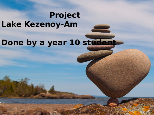  Project Lake Kezenoy-Am Done by a year 10 student 