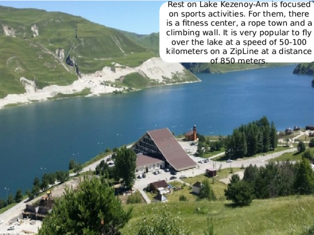 Rest on Lake Kezenoy-Am is focused on sports activities. For them, there is a fitness center, a rope town and a climbing wall. It is very popular to fly over the lake at a speed of 50-100 kilometers on a ZipLine at a distance of 850 meters. 