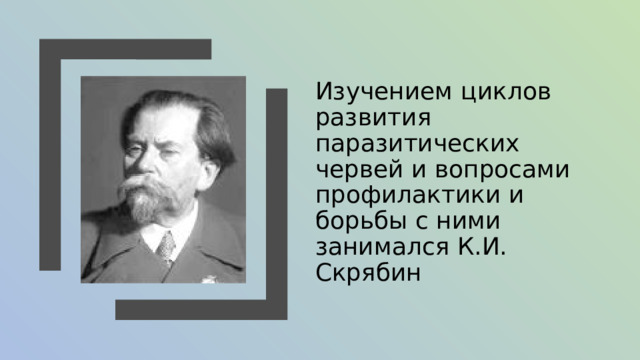 Изучением циклов развития паразитических червей и вопросами профилактики и борьбы с ними занимался К.И. Скрябин 