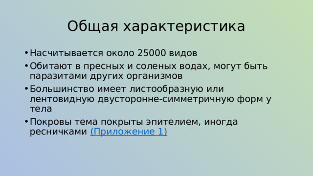 Общая характеристика Насчитывается около 25000 видов Обитают в пресных и соленых водах, могут быть паразитами других организмов Большинство имеет листообразную или лентовидную двусторонне-симметричную форм у тела Покровы тема покрыты эпителием, иногда ресничками (Приложение 1) 