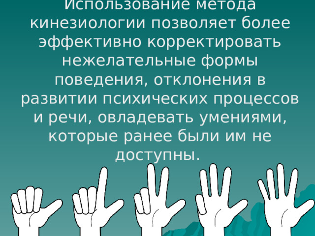 Использование метода кинезиологии позволяет более эффективно корректировать нежелательные формы поведения, отклонения в развитии психических процессов и речи, овладевать умениями, которые ранее были им не доступны. 