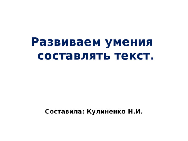 Развиваем умения  составлять текст. Составила: Кулиненко Н.И. 