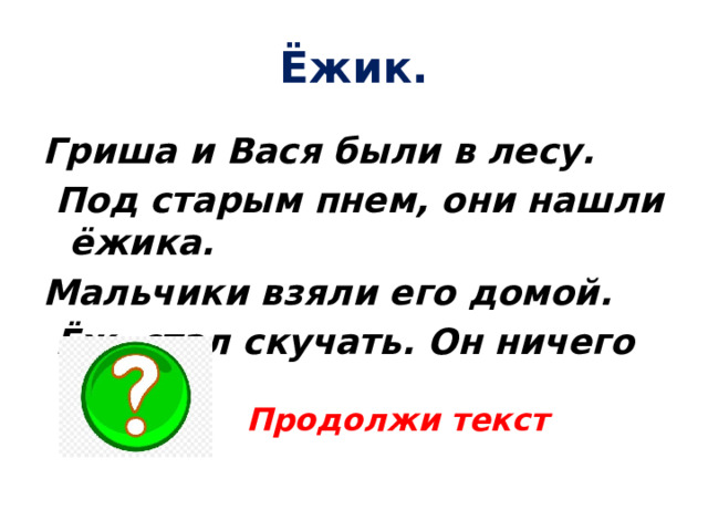 Ёжик. Гриша и Вася были в лесу.  Под старым пнем, они нашли ёжика. Мальчики взяли его домой.  Ёж  стал скучать. Он ничего не ел . Продолжи текст 