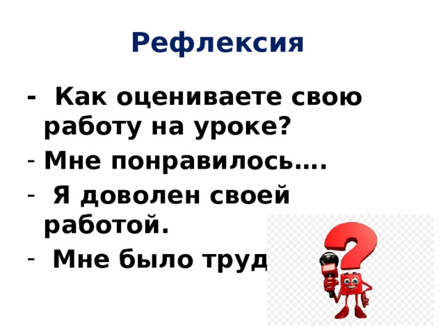 Рефлексия - Как оцениваете свою работу на уроке? Мне понравилось….  Я доволен своей работой.  Мне было трудно … 
