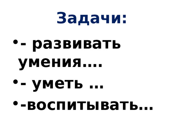 Задачи: - развивать умения…. - уметь … -воспитывать… 
