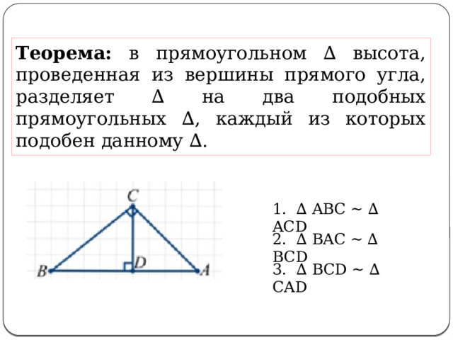 Теорема: в прямоугольном ∆ высота, проведенная из вершины прямого угла, разделяет ∆ на два подобных прямоугольных ∆, каждый из которых подобен данному ∆. 1. ∆ ABC ∼ ∆ ACD 2. ∆ BAC ∼ ∆ BCD 3. ∆ BCD ∼ ∆ CAD 