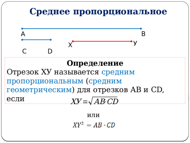 Среднее пропорциональное А В У Х С D Определение Отрезок ХУ называется средним пропорциональным ( средним геометрическим ) для отрезков АВ и CD, если или 