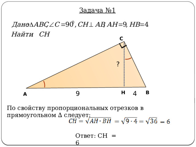 Задача №1 С ? 9 4 Н В А По свойству пропорциональных отрезков в прямоугольном ∆ следует: Ответ: CH = 6 