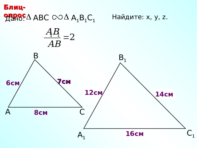 Блиц-опрос Найдите: х, у, z.  ABC А 1 В 1 С 1 Дано: В В 1 7 см 6 см 12 см х у 14 см С.М. Саврасова, Г.А. Ястребинецкий «Упражнения по планиметрии на готовых чертежах» А С 8 см С 1 z 16 см А 1 12 