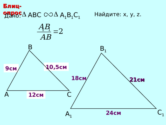 Блиц-опрос ABC Найдите: х, у, z.  А 1 В 1 С 1 Дано: В В 1 10,5 см у 9 см х 18 см 21 см С.М. Саврасова, Г.А. Ястребинецкий «Упражнения по планиметрии на готовых чертежах» А С z 12 см С 1 24 см А 1 14 