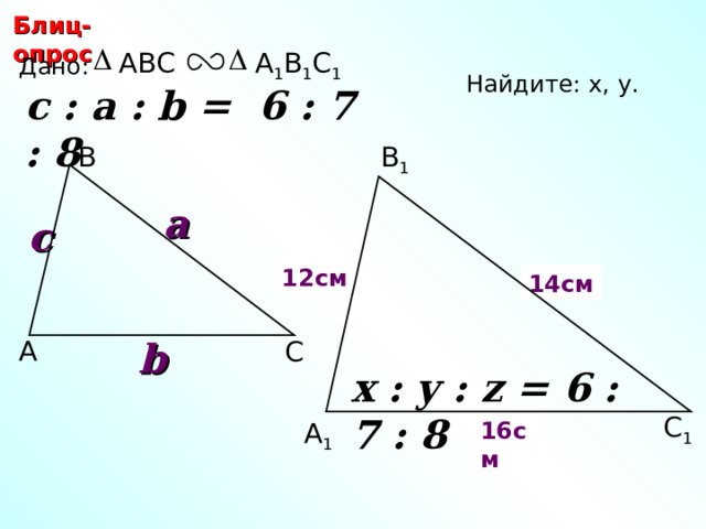 Блиц-опрос А 1 В 1 С 1 ABC Дано: Найдите: х, у .  c : a : b = 6 : 7 : 8  В 1 В a c х 12 см 14 см y b А С С.М. Саврасова, Г.А. Ястребинецкий «Упражнения по планиметрии на готовых чертежах» x : y : z = 6 : 7 : 8  С 1 16 см А 1 21 