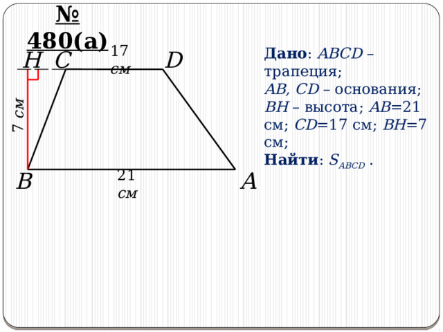 7 см № 480(а) D C H 17 см Дано : ABCD – трапеция; AB, CD – основания; BH – высота; AB =21 см; CD =17 см; BH =7 см; Найти : S ABCD . A B 21 см 