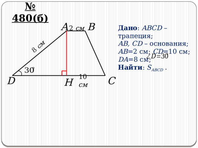 8 см № 480(б) A B 2 см Дано : ABCD – трапеция; AB, CD – основания; AB =2 см; CD =10 см; DA =8 см; Найти : S ABCD . C 10 см D H 