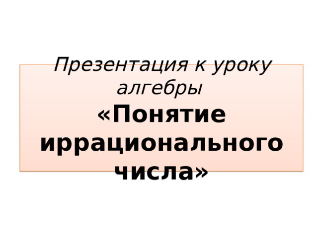 Презентация к уроку алгебры «Понятие иррационального числа» 