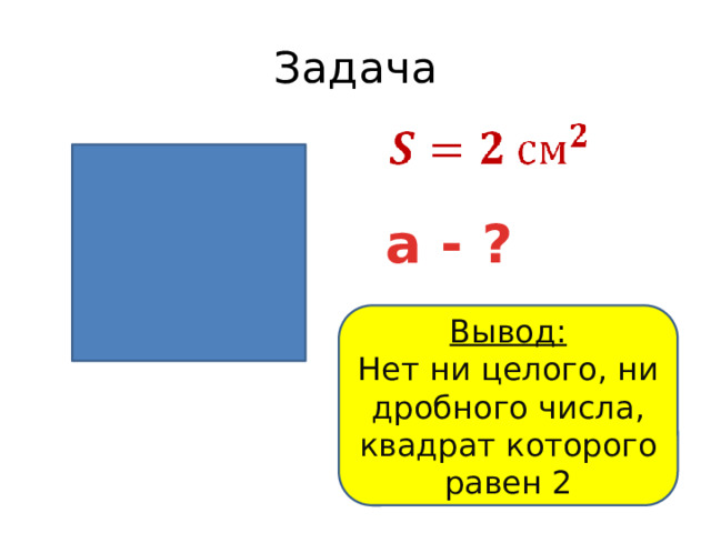 Задача a - ? Вывод: Нет ни целого, ни дробного числа, квадрат которого равен 2 