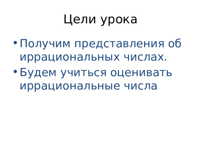 Цели урока Получим представления об иррациональных числах. Будем учиться оценивать иррациональные числа 