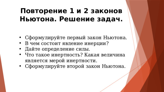 Повторение 1 и 2 законов Ньютона. Решение задач. Сформулируйте первый закон Ньютона. В чем состоит явление инерции? Дайте определение силы. Что такое инертность? Какая величина является мерой инертности. Сформулируйте второй закон Ньютона. 