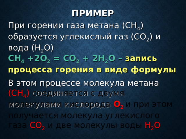 ПРИМЕР При горении газа метана (СН 4 ) образуется углекислый газ (СО 2 ) и вода (Н 2 О) СН 4 +2О 2 = СО 2 + 2Н 2 О – запись процесса горения в виде формулы В этом процессе молекула метана (СН 4 )  соединяется с двумя молекулами кислорода О 2  и при этом получается молекула углекислого газа СО 2 и две молекулы воды Н 2 О 