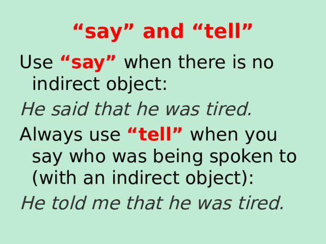 “ say” and “tell” Use “say” when there is no indirect object: He said that he was tired. Always use “tell” when you say who was being spoken to (with an indirect object): He told me that he was tired. 