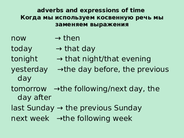 adverbs and expressions of time  Когда мы используем косвенную речь мы заменяем выражения now → then today → that day tonight → that night/that evening yesterday →the day before, the previous day tomorrow →the following/next day, the day after last Sunday → the previous Sunday next week →the following week 