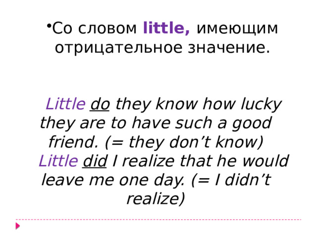 Со словом  little, имеющим отрицательное значение.    Со словом  little, имеющим отрицательное значение.    Little   do they know how lucky they are to have such a good friend. (= they don’t know) Little  did I realize that he would leave me one day. (= I didn’t realize) 