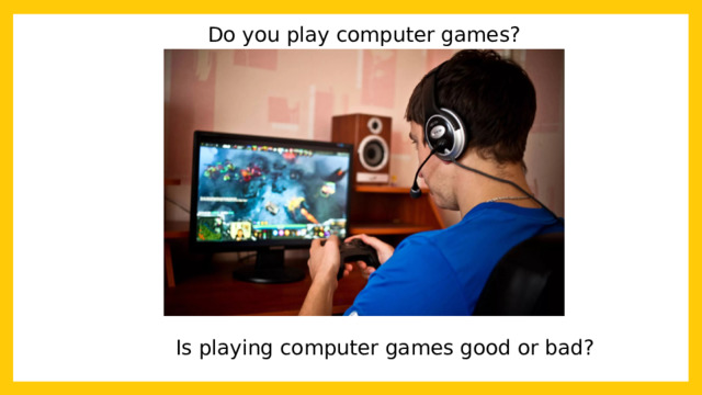 Do you play computer games? Is playing computer games good or bad? 