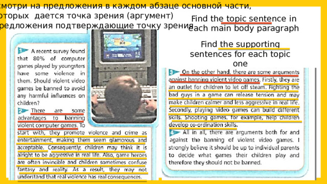 Посмотри на предложения в каждом абзаце основной части, в которых дается точка зрения (аргумент) и предложения подтверждающие точку зрения Find the topic sentence in each main body paragraph Find the supporting sentences for each topic one 