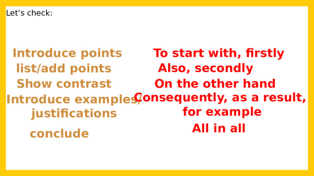 Let’s check: Introduce points To start with, firstly  Also, secondly list/add points Show contrast On the other hand Consequently, as a result, for example Introduce examples/ justifications All in all conclude 
