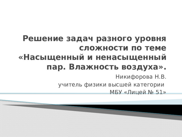 Решение задач разного уровня сложности по теме «Насыщенный и ненасыщенный пар. Влажность воздуха». Никифорова Н.В. учитель физики высшей категории МБУ «Лицей № 51» 