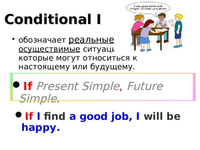 Conditional I обозначает реальные ,  осуществимые ситуации,  которые могут относиться к настоящему или будущему. If  Present Simple , Future Simple . If I find a good job, I will be happy.  