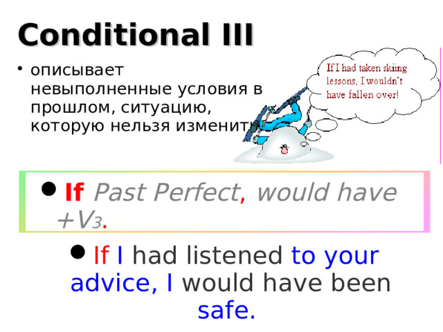 Conditional III описывает невыполненные условия в прошлом, ситуацию, которую нельзя изменить. If  Past Perfect , would have +V 3 . If I had listened to your advice, I would have been safe. But now I am in a hospital.  