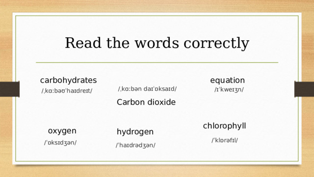 Read the words correctly carbohydrates equation /ˌkɑːbən daɪˈɒksaɪd/ /ɪˈkweɪʒn/ /ˌkɑːbəʊˈhaɪdreɪt/ Carbon dioxide chlorophyll oxygen hydrogen /ˈklɒrəfɪl/ /ˈɒksɪdʒən/ /ˈhaɪdrədʒən/ 