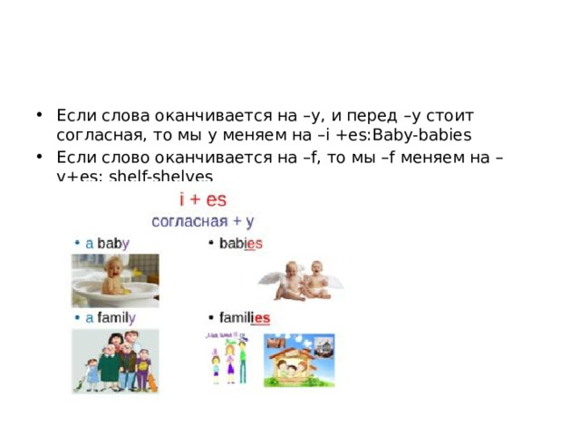 Если слова оканчивается на –y, и перед –y стоит согласная, то мы y меняем на –i +es:Baby-babies Если слово оканчивается на –f, то мы –f меняем на –v+es: shelf-shelves 