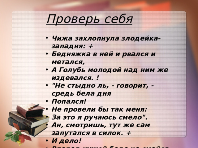 Проверь себя Чижа захлопнула злодейка-западня: + Бедняжка в ней и рвался и метался, А Голубь молодой над ним же издевался. ! 
