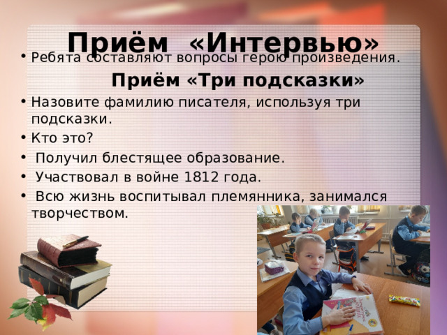 Приём «Интервью» Ребята составляют вопросы герою произведения.  Приём «Три подсказки» Назовите фамилию писателя, используя три подсказки. Кто это?  Получил блестящее образование.  Участвовал в войне 1812 года.  Всю жизнь воспитывал племянника, занимался творчеством.   