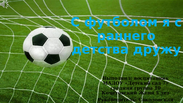 С футболом я с раннего детства дружу Выполнил: воспитанник МАДОУ «Детский сад 7» средняя группа 10 Кочетовский Женя 5 лет Руководитель: Соколовская Л.М. 