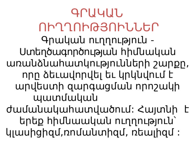 ԳՐԱԿԱՆ  ՈԻՂՂՈԻԹՅՈԻՆՆԵՐ Գրական ուղղություն - Ստեղծագործության հիմնական առանձնահատկությունների շարքը, որը ձեւավորվել եւ կրկնվում է արվեստի զարգացման որոշակի պատմական ժամանակահատվածում: Հայտնի է երեք հիմնաական ուղղություն՝ կլասիցիզմ,ռոմանտիզմ, ռեալիզմ :  