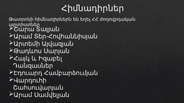 Հիմնադիրներ Թատրոնի հիմնադիրներն են եղել ՀՀ ժողովրդական արտիստներ Շարա Տալյան Արամ Տեր-Հովհաննիսյան Արտեմի Այվազյան Թադևոս Սարյան Հայկ և Իզաբել Դանզասներ Էդուարդ Համբարձումյան Վարդուհի Շահսուվարյան Արամ Սամվելյան 