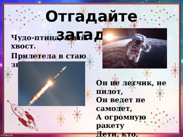 Отгадайте загадки Чудо-птица, алый хвост. Прилетела в стаю звезд. Он не летчик, не пилот, Он ведет не самолет, А огромную ракету Дети, кто, скажите это? 