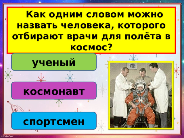  Как одним словом можно назвать человека, которого отбирают врачи для полёта в космос? ученый космонавт спортсмен 